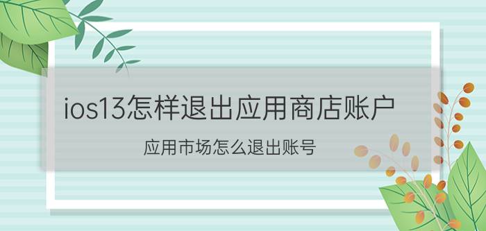 ios13怎样退出应用商店账户 应用市场怎么退出账号？